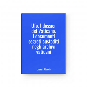 Ufo. I dossier del Vaticano. I documenti segreti custoditi negli archivi vaticani | Lissoni Alfredo